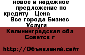 новое и надежное предложение по кредиту › Цена ­ 1 000 000 - Все города Бизнес » Услуги   . Калининградская обл.,Советск г.